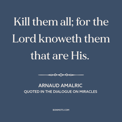 A quote by Arnaud Amalric about the crusades: “Kill them all; for the Lord knoweth them that are His.”