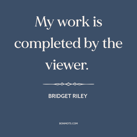 A quote by Bridget Riley about artistic process: “My work is completed by the viewer.”