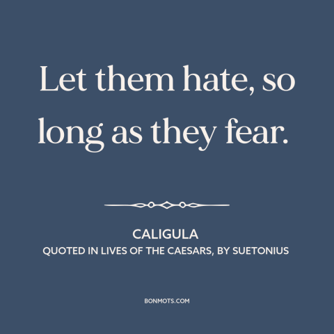 A quote by Caligula about fear in politics: “Let them hate, so long as they fear.”