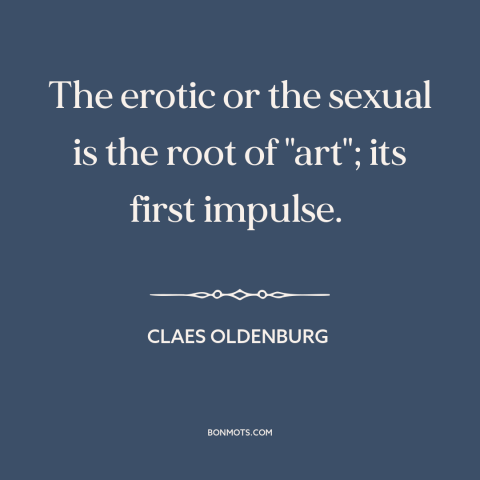 A quote by Claes Oldenburg about sex: “The erotic or the sexual is the root of "art"; its first impulse.”