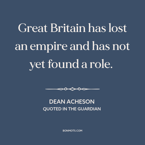 A quote by Dean Acheson about united kingdom: “Great Britain has lost an empire and has not yet found a role.”