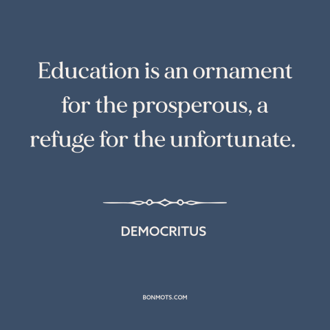 A quote by Democritus about value of education: “Education is an ornament for the prosperous, a refuge for the unfortunate.”