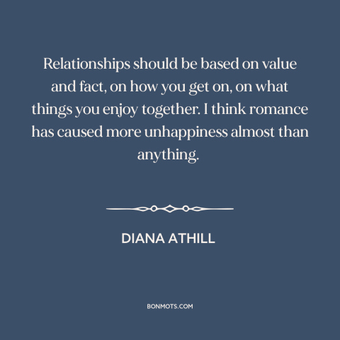 A quote by Diana Athill about romance: “Relationships should be based on value and fact, on how you get on, on…”