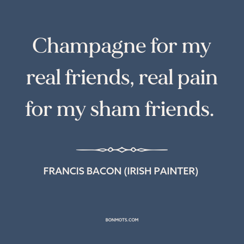 A quote by Francis Bacon about friends: “Champagne for my real friends, real pain for my sham friends.”