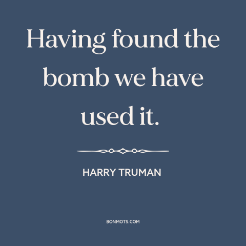 A quote by Harry Truman about nuclear weapons: “Having found the bomb we have used it.”