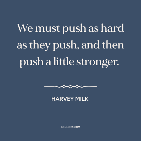 A quote by Harvey Milk about fighting for justice: “We must push as hard as they push, and then push a little stronger.”