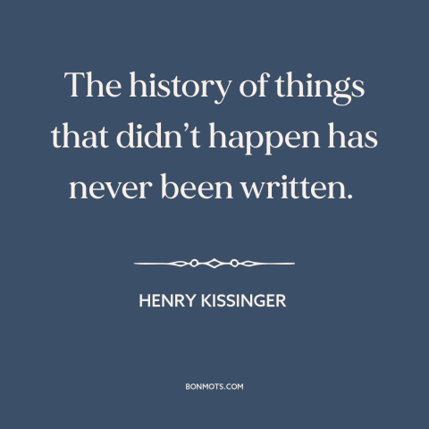 A quote by Henry Kissinger about counterfactual history: “The history of things that didn’t happen has never been written.”