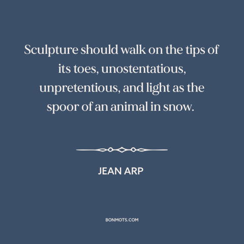 A quote by Jean Arp about sculpture: “Sculpture should walk on the tips of its toes, unostentatious, unpretentious, and…”
