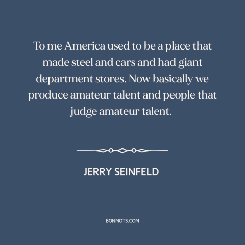 A quote by Jerry Seinfeld about deindustrialization: “To me America used to be a place that made steel and cars and…”