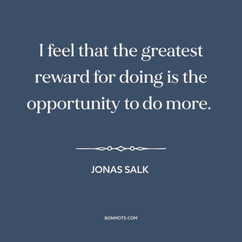 A quote by Jonas Salk about work: “I feel that the greatest reward for doing is the opportunity to do more.”