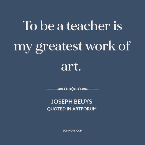 A quote by Joseph Beuys about teaching: “To be a teacher is my greatest work of art.”