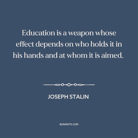 A quote by Joseph Stalin about power of education: “Education is a weapon whose effect depends on who holds it in his hands…”