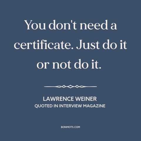 A quote by Lawrence Weiner about credentialism: “You don't need a certificate. Just do it or not do it.”