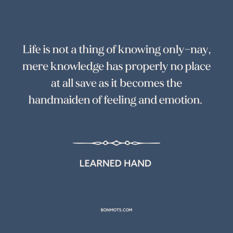 A quote by Learned Hand about reason and emotion: “Life is not a thing of knowing only—nay, mere knowledge has properly no…”