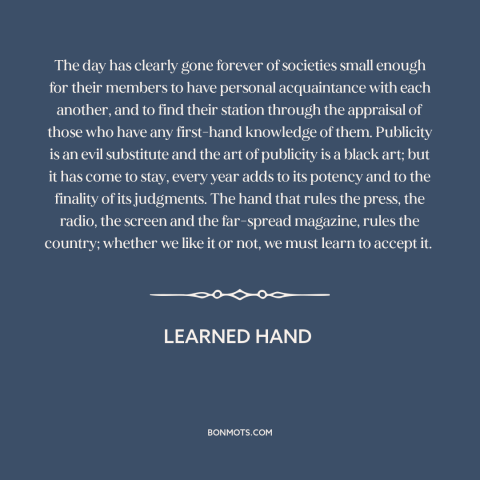 A quote by Learned Hand about media: “The day has clearly gone forever of societies small enough for their members to…”