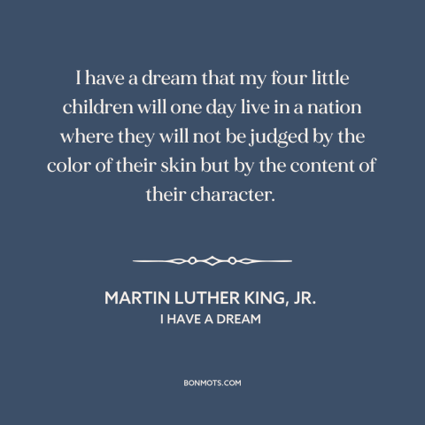 A quote by Martin Luther King, Jr. about racial equality: “I have a dream that my four little children will one day live in…”