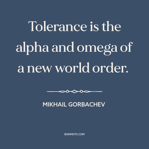 A quote by Mikhail Gorbachev about new world order: “Tolerance is the alpha and omega of a new world order.”