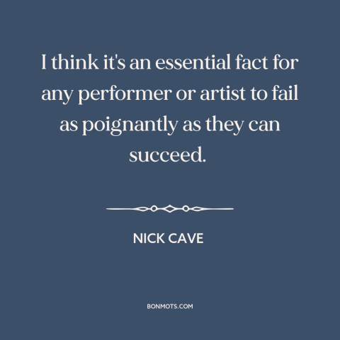 A quote by Nick Cave about failure: “I think it's an essential fact for any performer or artist to fail as poignantly…”