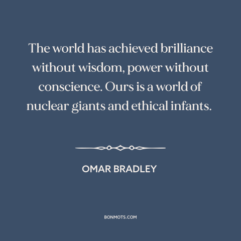 A quote by Omar Bradley about nuclear weapons: “The world has achieved brilliance without wisdom, power without conscience.”