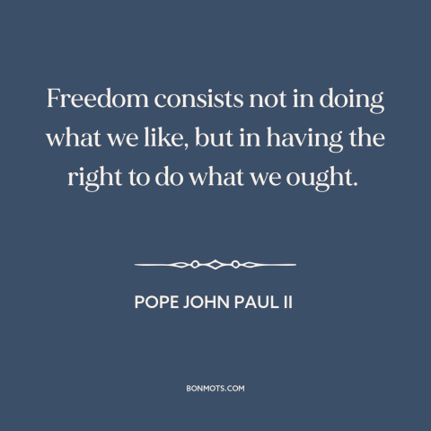 A quote by Pope John Paul II about nature of freedom: “Freedom consists not in doing what we like, but in having the right…”