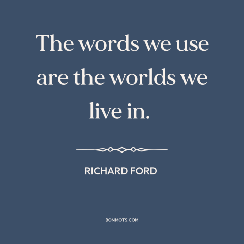 A quote by Richard Ford about power of words: “The words we use are the worlds we live in.”