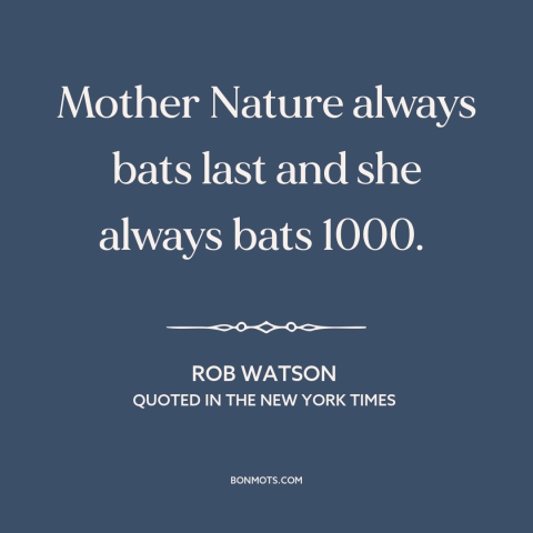 A quote by Rob Watson about environmental destruction: “Mother Nature always bats last and she always bats 1000.”