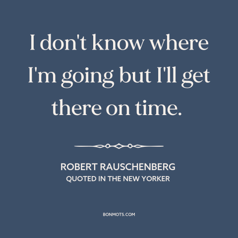 A quote by Robert Rauschenberg about journey vs. destination: “I don't know where I'm going but I'll get there on time.”