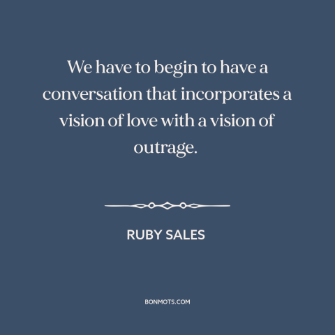 A quote by Ruby Sales about anger in politics: “We have to begin to have a conversation that incorporates a vision of love…”