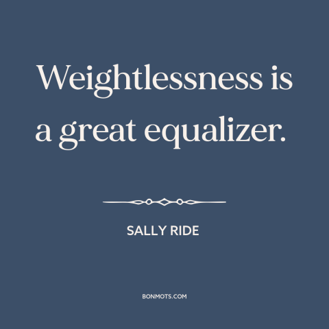 A quote by Sally Ride about space travel: “Weightlessness is a great equalizer.”