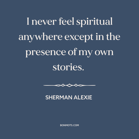 A quote by Sherman Alexie about spirituality: “I never feel spiritual anywhere except in the presence of my own stories.”