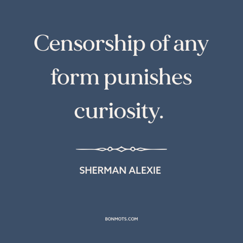 A quote by Sherman Alexie about censorship: “Censorship of any form punishes curiosity.”