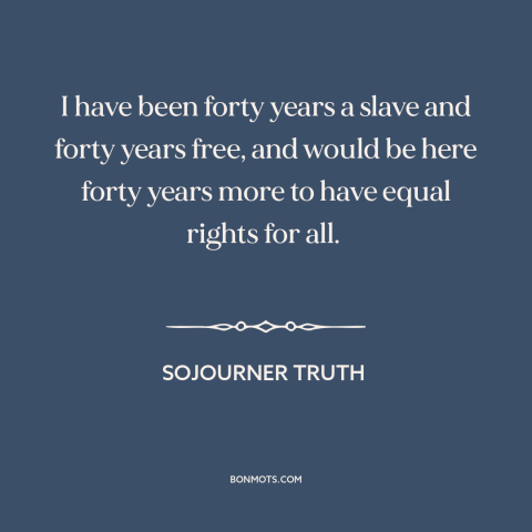 A quote by Sojourner Truth about equal rights: “I have been forty years a slave and forty years free, and would be…”