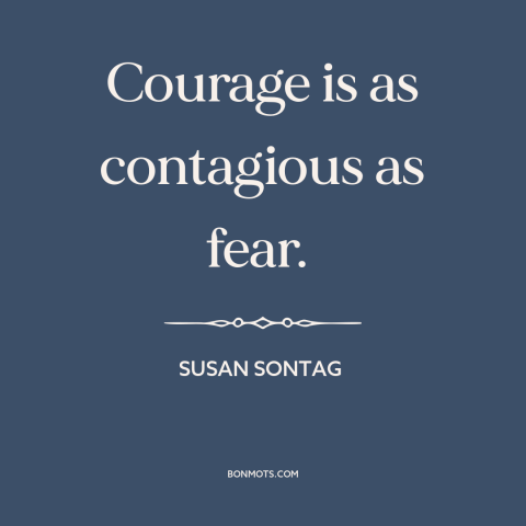 A quote by Susan Sontag about courage vs. fear: “Courage is as contagious as fear.”