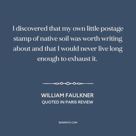 A quote by William Faulkner about home: “I discovered that my own little postage stamp of native soil was worth writing…”