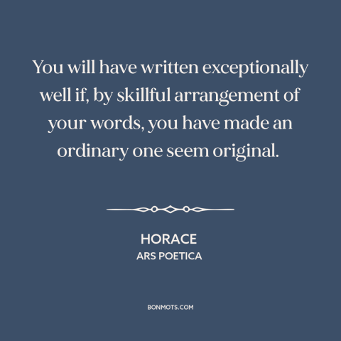 A quote by Horace about writing: “You will have written exceptionally well if, by skillful arrangement of your words, you…”