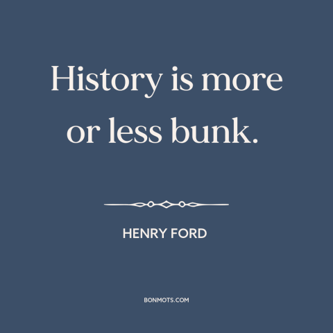 A quote by Henry Ford about history: “History is more or less bunk.”