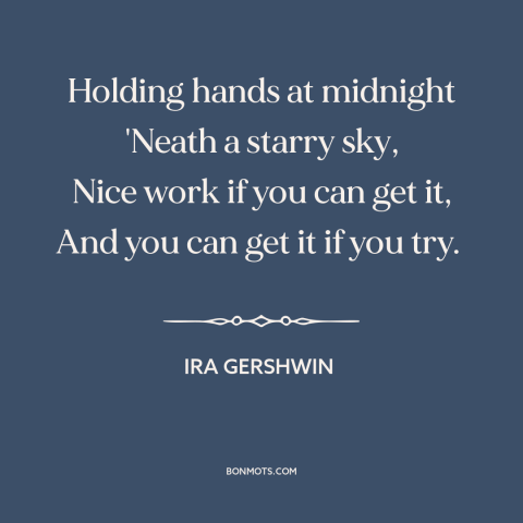 A quote by Ira Gershwin about being in love: “Holding hands at midnight 'Neath a starry sky, Nice work if you can get…”