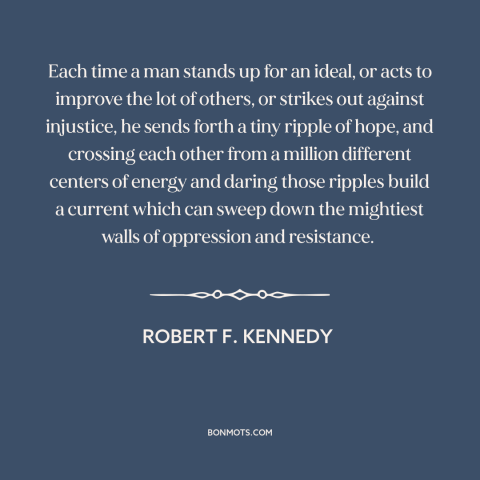 A quote by Robert F. Kennedy about fighting for justice: “Each time a man stands up for an ideal, or acts to improve the…”