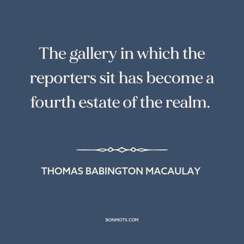 A quote by Thomas Babington Macaulay about journalism: “The gallery in which the reporters sit has become a fourth estate…”