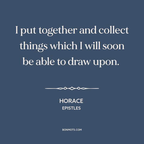 A quote by Horace about experiences: “I put together and collect things which I will soon be able to draw upon.”