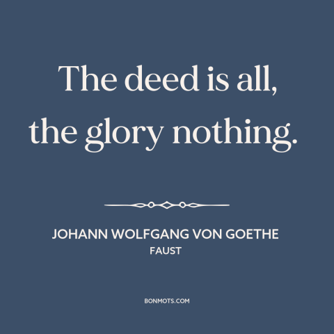 A quote by Johann Wolfgang von Goethe about accomplishment: “The deed is all, the glory nothing.”