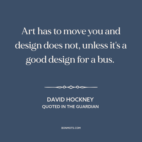 A quote by David Hockney about nature of art: “Art has to move you and design does not, unless it's a good design…”