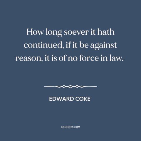 A quote by Edward Coke about custom and convention: “How long soever it hath continued, if it be against reason, it is of…”