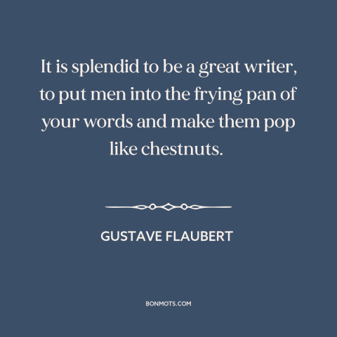 A quote by Gustave Flaubert about pleasures of writing: “It is splendid to be a great writer, to put men into the frying…”