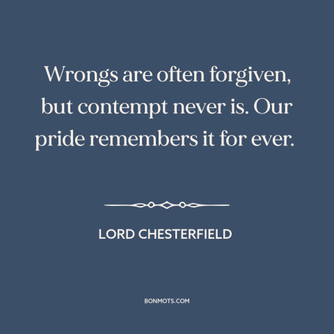 A quote by Lord Chesterfield about forgiveness: “Wrongs are often forgiven, but contempt never is. Our pride remembers…”