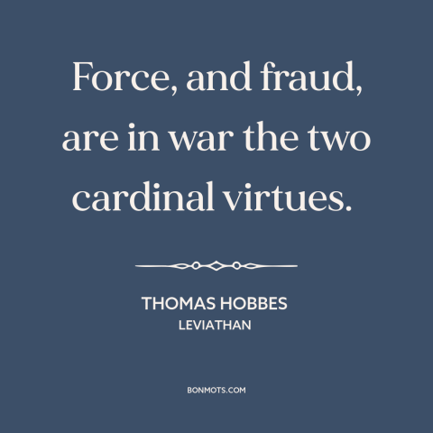 A quote by Thomas Hobbes about might makes right: “Force, and fraud, are in war the two cardinal virtues.”