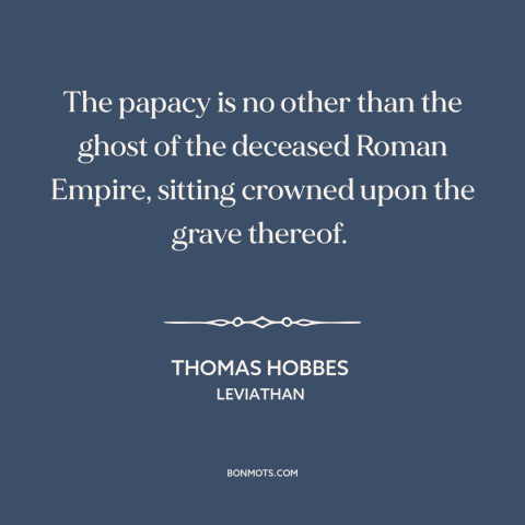 A quote by Thomas Hobbes about catholic church: “The papacy is no other than the ghost of the deceased Roman Empire…”