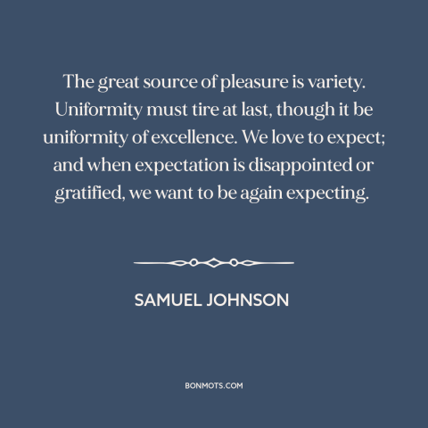 A quote by Samuel Johnson about variety: “The great source of pleasure is variety. Uniformity must tire at last, though it…”