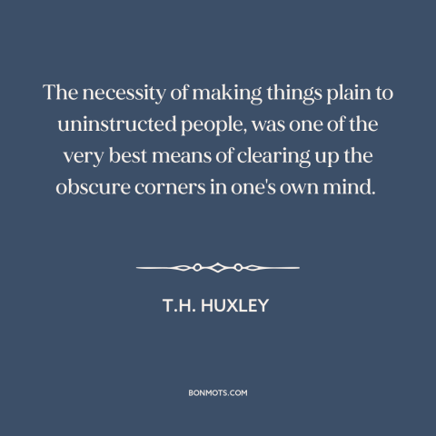 A quote by T.H. Huxley about thinking clearly: “The necessity of making things plain to uninstructed people, was one of the…”