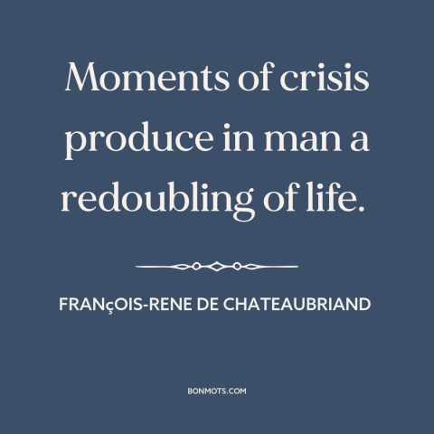 A quote by François-René de Chateaubriand about inflection points: “Moments of crisis produce in man a redoubling of life.”